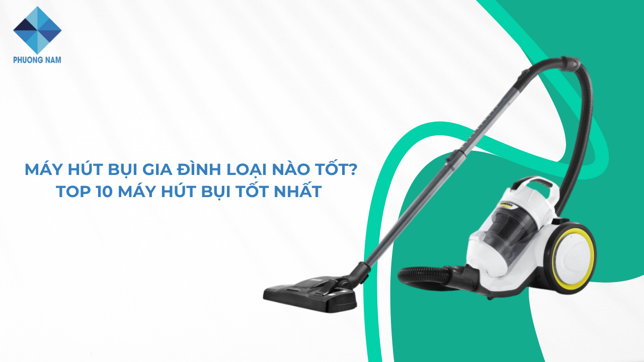 Máy hút bụi gia đình loại nào tốt? Top 10 máy hút bụi tốt nhất 2025