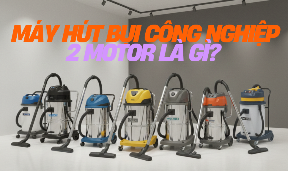 Máy hút bụi công nghiệp 2 motor và ứng dụng thực tế trong cuộc sống