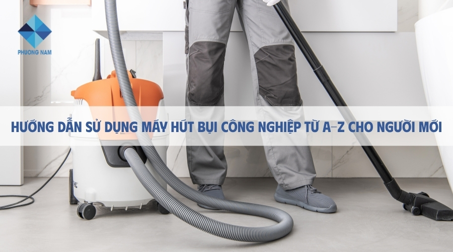 Hướng dẫn sử dụng máy hút bụi công nghiệp từ A-Z cho người mới