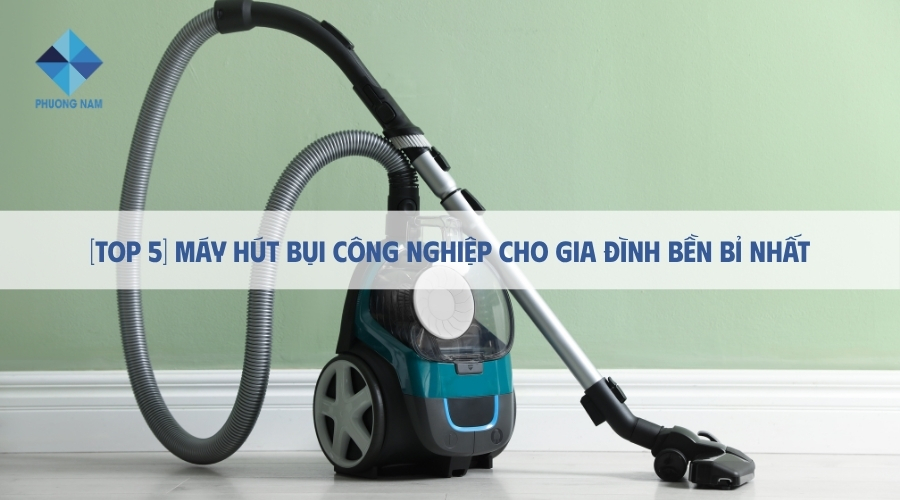 [Top 5] Máy hút bụi công nghiệp cho gia đình bền bỉ nhất